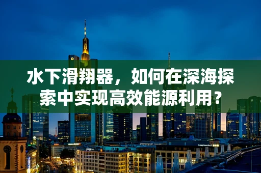 水下滑翔器，如何在深海探索中实现高效能源利用？