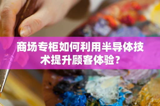 商场专柜如何利用半导体技术提升顾客体验？