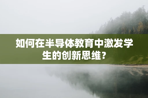 如何在半导体教育中激发学生的创新思维？