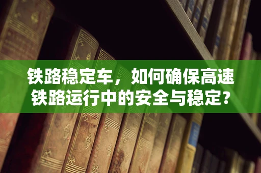 铁路稳定车，如何确保高速铁路运行中的安全与稳定？