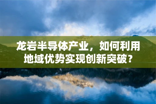 龙岩半导体产业，如何利用地域优势实现创新突破？