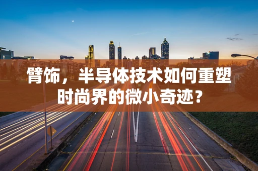 臂饰，半导体技术如何重塑时尚界的微小奇迹？