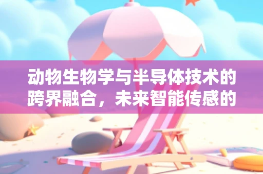 动物生物学与半导体技术的跨界融合，未来智能传感的潜在突破口？