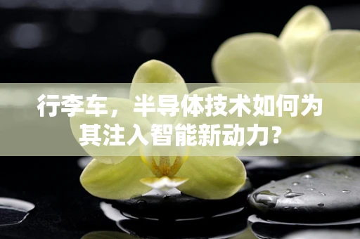 行李车，半导体技术如何为其注入智能新动力？