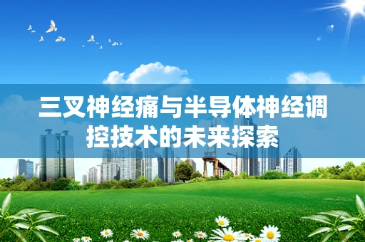 三叉神经痛与半导体神经调控技术的未来探索