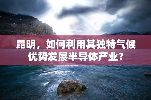 昆明，如何利用其独特气候优势发展半导体产业？