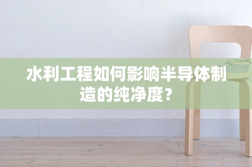 水利工程如何影响半导体制造的纯净度？