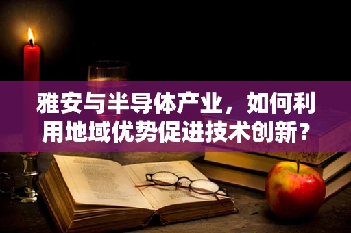 雅安与半导体产业，如何利用地域优势促进技术创新？