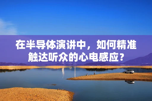 在半导体演讲中，如何精准触达听众的心电感应？