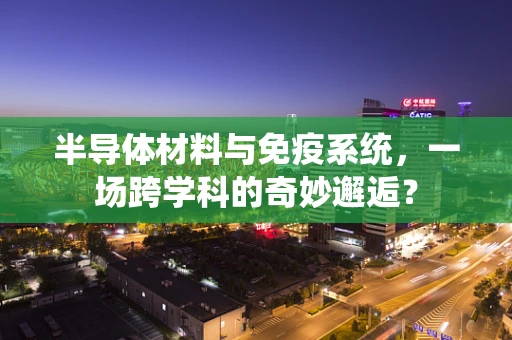 半导体材料与免疫系统，一场跨学科的奇妙邂逅？