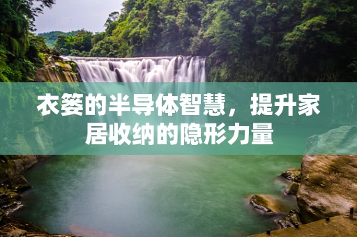衣篓的半导体智慧，提升家居收纳的隐形力量