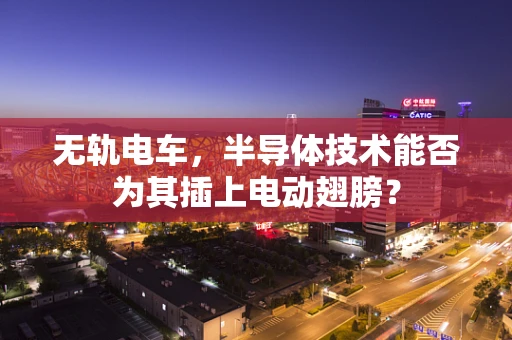 无轨电车，半导体技术能否为其插上电动翅膀？