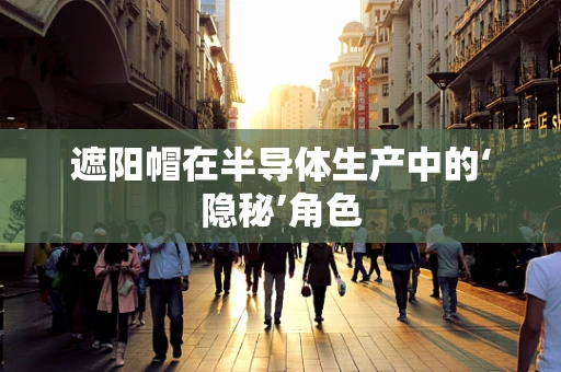 遮阳帽在半导体生产中的‘隐秘’角色