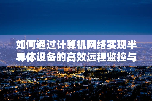 如何通过计算机网络实现半导体设备的高效远程监控与维护？