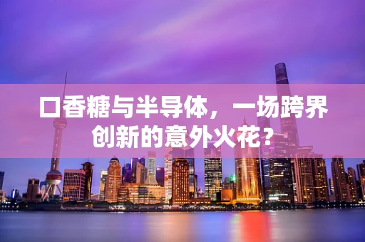 口香糖与半导体，一场跨界创新的意外火花？