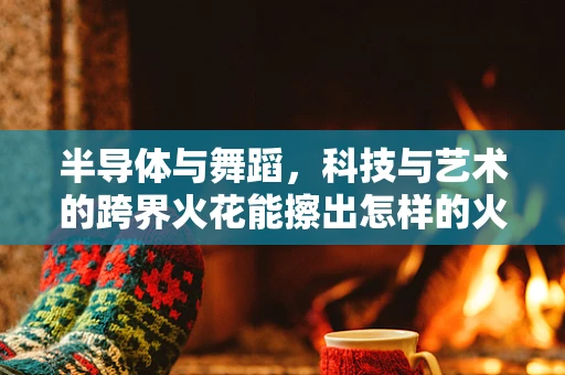 半导体与舞蹈，科技与艺术的跨界火花能擦出怎样的火花？