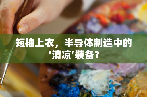 短袖上衣，半导体制造中的‘清凉’装备？