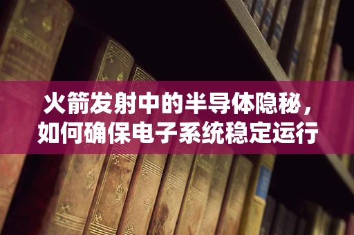 火箭发射中的半导体隐秘，如何确保电子系统稳定运行？