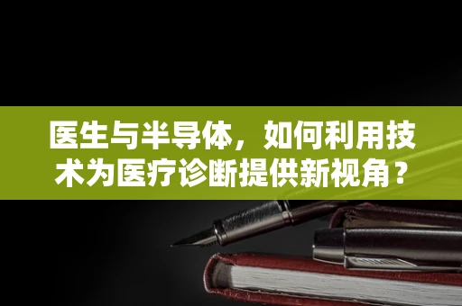 医生与半导体，如何利用技术为医疗诊断提供新视角？