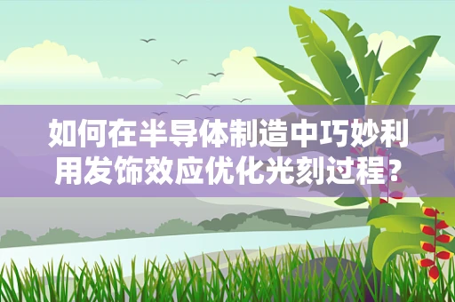 如何在半导体制造中巧妙利用发饰效应优化光刻过程？