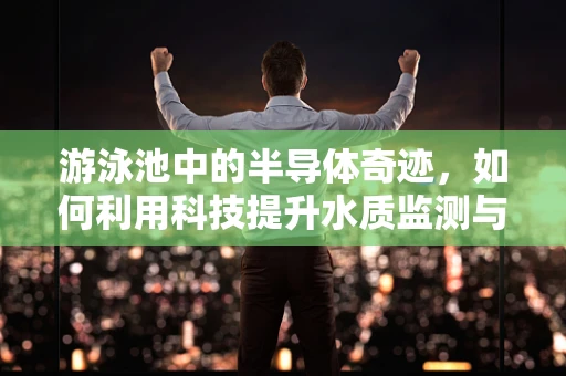 游泳池中的半导体奇迹，如何利用科技提升水质监测与节能？