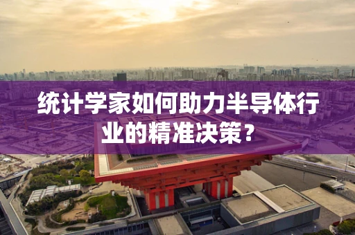 统计学家如何助力半导体行业的精准决策？