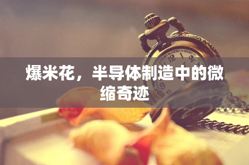 爆米花，半导体制造中的微缩奇迹