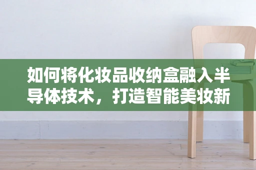 如何将化妆品收纳盒融入半导体技术，打造智能美妆新体验？
