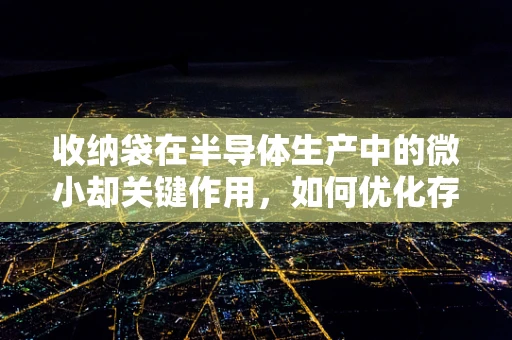 收纳袋在半导体生产中的微小却关键作用，如何优化存储环境以提升生产效率？