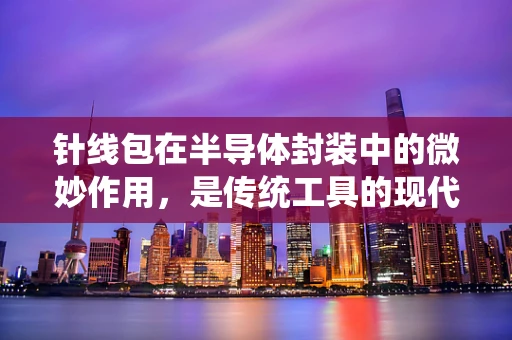 针线包在半导体封装中的微妙作用，是传统工具的现代应用吗？