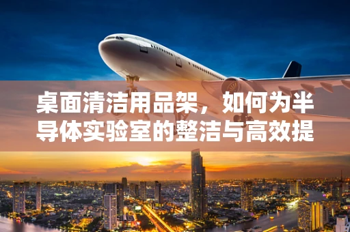 桌面清洁用品架，如何为半导体实验室的整洁与高效提供解决方案？
