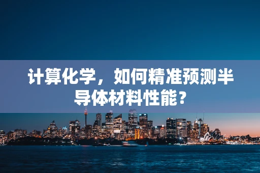 计算化学，如何精准预测半导体材料性能？