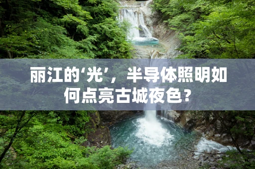 丽江的‘光’，半导体照明如何点亮古城夜色？