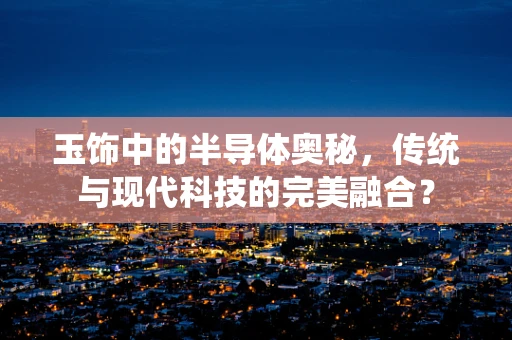 玉饰中的半导体奥秘，传统与现代科技的完美融合？