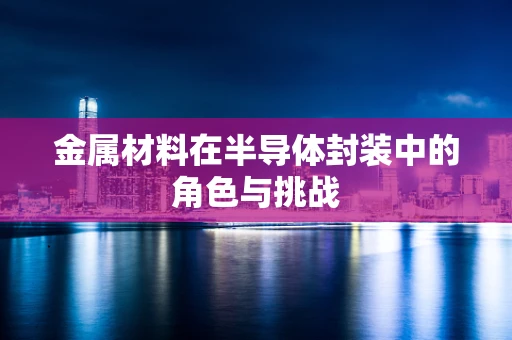 金属材料在半导体封装中的角色与挑战