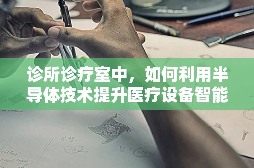 诊所诊疗室中，如何利用半导体技术提升医疗设备智能化？
