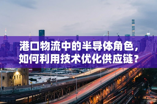 港口物流中的半导体角色，如何利用技术优化供应链？