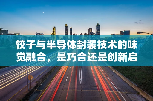 饺子与半导体封装技术的味觉融合，是巧合还是创新启示？