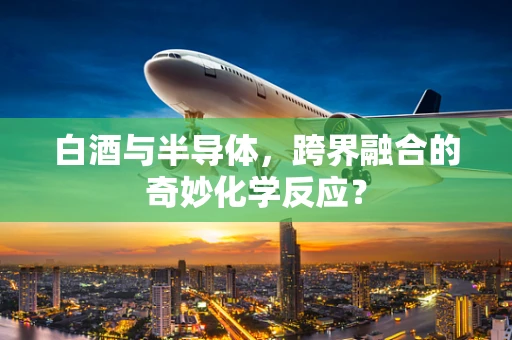 白酒与半导体，跨界融合的奇妙化学反应？