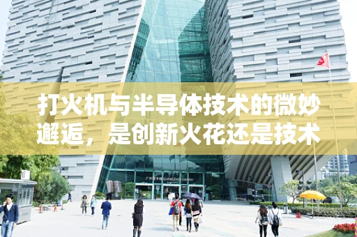 打火机与半导体技术的微妙邂逅，是创新火花还是技术盲区？