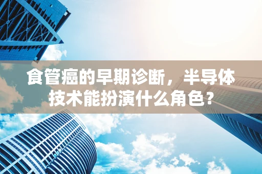 食管癌的早期诊断，半导体技术能扮演什么角色？
