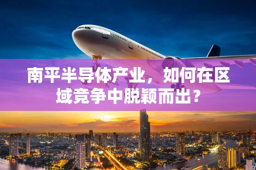 南平半导体产业，如何在区域竞争中脱颖而出？