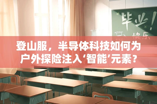 登山服，半导体科技如何为户外探险注入‘智能’元素？