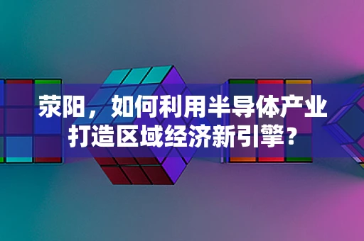 荥阳，如何利用半导体产业打造区域经济新引擎？