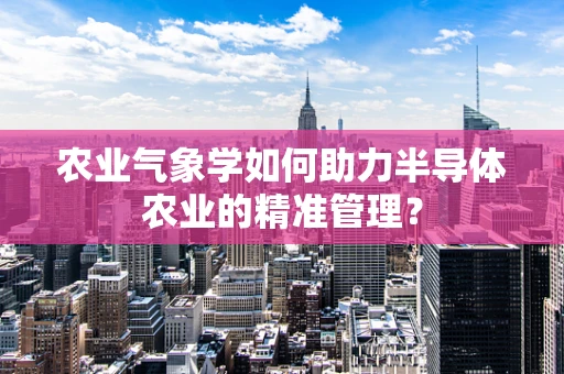 农业气象学如何助力半导体农业的精准管理？