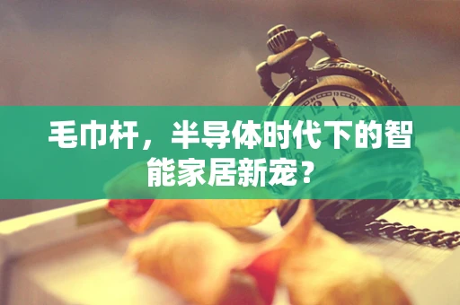 毛巾杆，半导体时代下的智能家居新宠？
