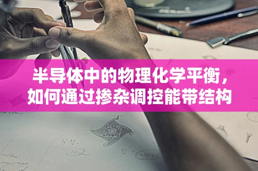半导体中的物理化学平衡，如何通过掺杂调控能带结构？