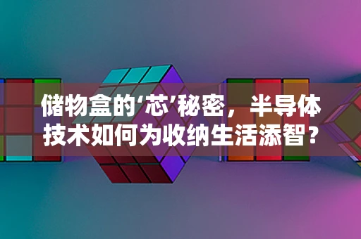 储物盒的‘芯’秘密，半导体技术如何为收纳生活添智？
