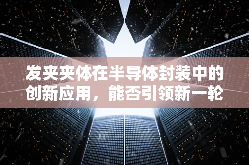 发夹夹体在半导体封装中的创新应用，能否引领新一轮的封装技术革新？
