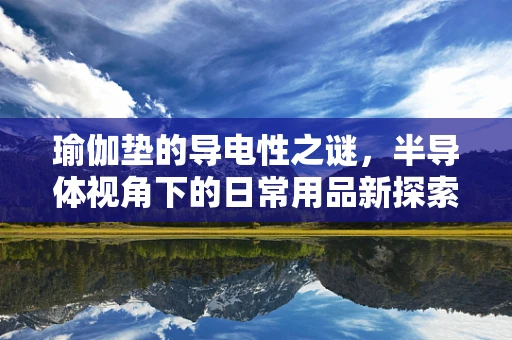 瑜伽垫的导电性之谜，半导体视角下的日常用品新探索